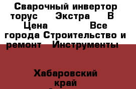 Сварочный инвертор торус-250 Экстра, 220В › Цена ­ 12 000 - Все города Строительство и ремонт » Инструменты   . Хабаровский край,Амурск г.